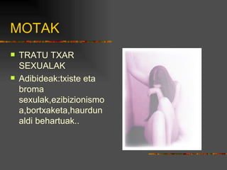 MOTAK TRATU TXAR SEXUALAK Adibideak:txiste eta broma sexulak,ezibizionismoa,bortxaketa,haurdunaldi behartuak.. 