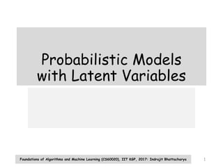 Probabilistic Models
with Latent Variables
Foundations of Algorithms and Machine Learning (CS60020), IIT KGP, 2017: Indrajit Bhattacharya 1
 