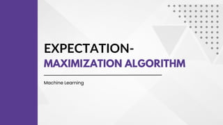 EXPECTATION-
MAXIMIZATION ALGORITHM
Machine Learning
 