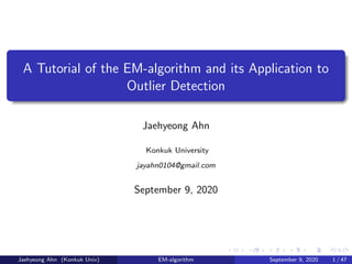 A Tutorial of the EM-algorithm and its Application to
Outlier Detection
Jaehyeong Ahn
Konkuk University
jayahn0104@gmail.com
September 9, 2020
Jaehyeong Ahn (Konkuk Univ) EM-algorithm September 9, 2020 1 / 47
 