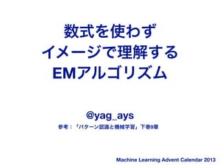 数式を使わず
イメージで理解する
EMアルゴリズム
@yag_ays
参考：「パターン認識と機械学習」下巻9章

Machine Learning Advent Calendar 2013

 