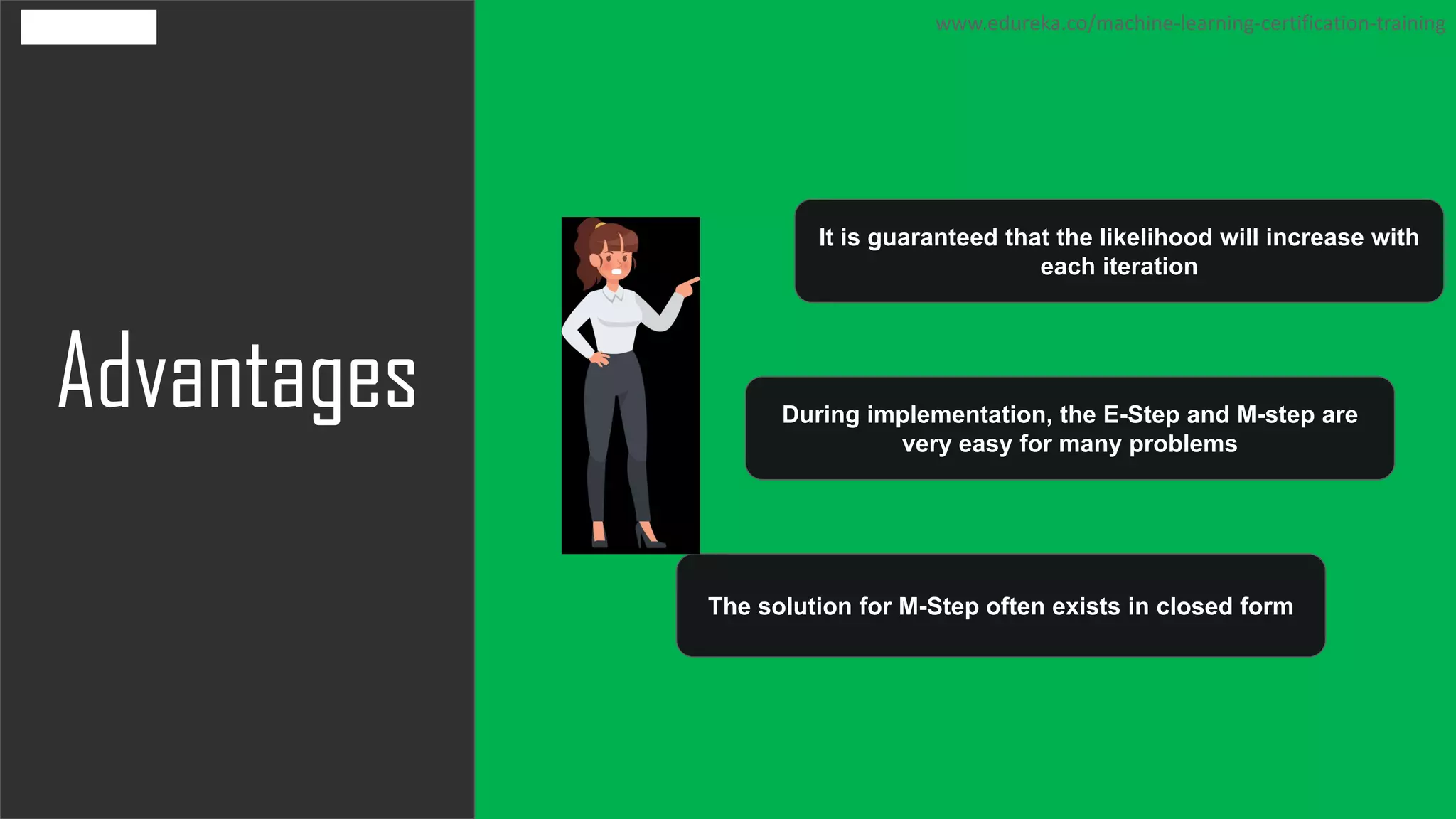 Advantages
www.edureka.co/machine-learning-certification-training
It is guaranteed that the likelihood will increase with
each iteration
During implementation, the E-Step and M-step are
very easy for many problems
The solution for M-Step often exists in closed form
 