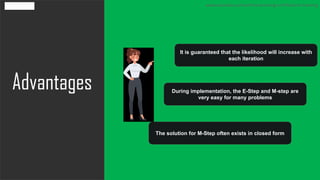 Advantages
www.edureka.co/machine-learning-certification-training
It is guaranteed that the likelihood will increase with
each iteration
During implementation, the E-Step and M-step are
very easy for many problems
The solution for M-Step often exists in closed form
 
