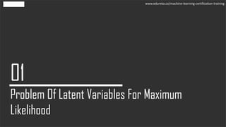 Problem Of Latent Variables For Maximum
Likelihood
www.edureka.co/machine-learning-certification-training
 