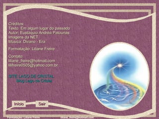 Créditos: Texto: Em algum lugar do passado Autor :  Eustáquio Andréa Patounas   Imagens da NET Música: Divano - Era Formatação: Liliane Freire Contato:  [email_address] [email_address] SITE LAGO DE CRISTAL Blog  Lago de Cristal Início Sair 