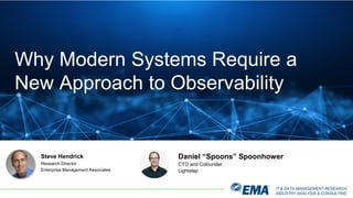 IT & DATA MANAGEMENT RESEARCH,
INDUSTRY ANALYSIS & CONSULTING
Why Modern Systems Require a
New Approach to Observability
Steve Hendrick
Research Director
Enterprise Management Associates
Daniel “Spoons” Spoonhower
CTO and Cofounder
Lightstep
 