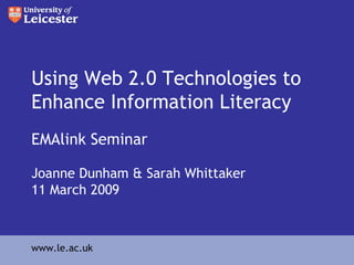 Using Web 2.0 Technologies to Enhance Information Literacy EMAlink Seminar Joanne Dunham & Sarah Whittaker  11 March 2009 www.le.ac.uk 