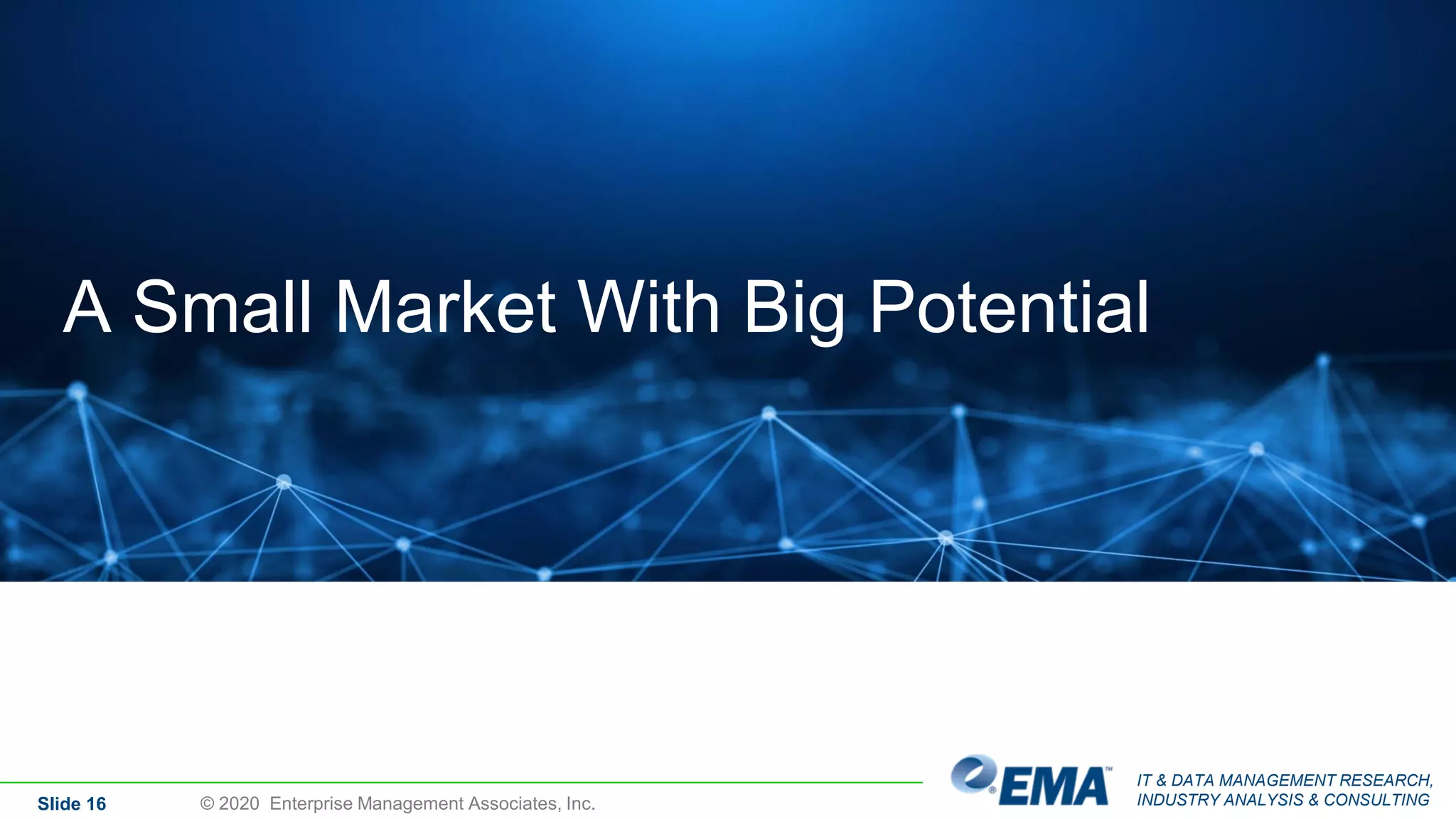 IT & DATA MANAGEMENT RESEARCH,
INDUSTRY ANALYSIS & CONSULTINGSlide 16
A Small Market With Big Potential
© 2020 Enterprise Management Associates, Inc.
 