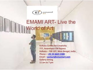 EMAMI ART- Live the
World of Art
Kolkata Centre for Creativity
777, Anandapur EM Bypass
Kolkata – 700 107, West Bengal, India
Phone – +91 33 6623 2300
Email – contact@emamiart.com
Gallery timing
11 am to 7 pm
 