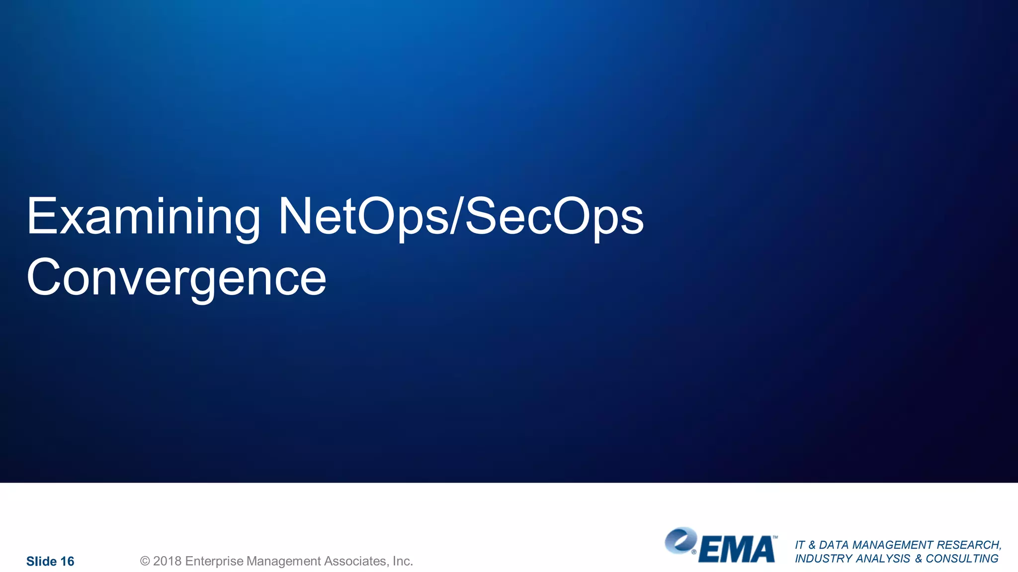 IT & DATA MANAGEMENT RESEARCH,
INDUSTRY ANALYSIS & CONSULTING
Examining NetOps/SecOps
Convergence
Slide 16 © 2018 Enterprise Management Associates, Inc.
 
