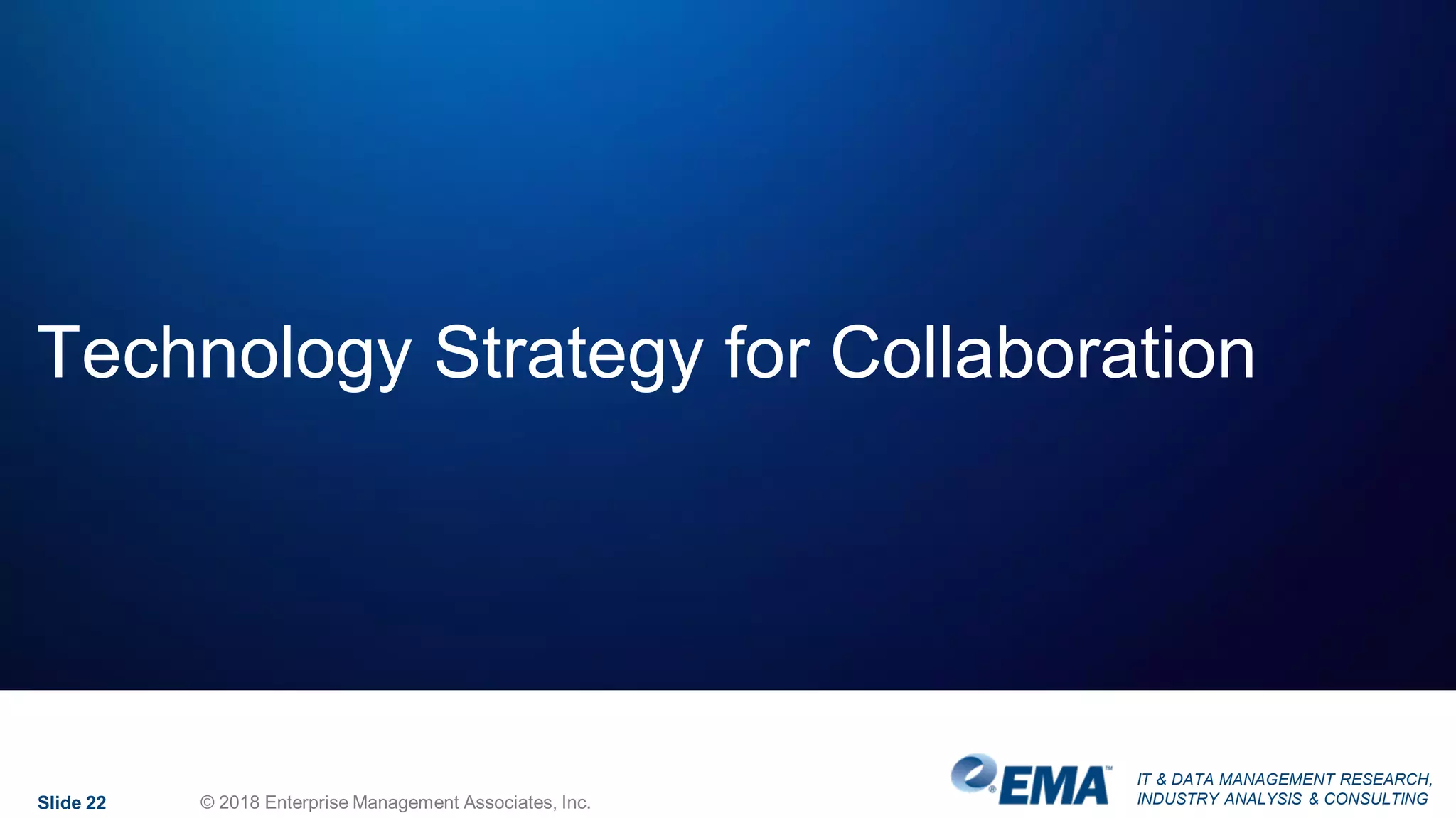 IT & DATA MANAGEMENT RESEARCH,
INDUSTRY ANALYSIS & CONSULTING
Technology Strategy for Collaboration
Slide 22 © 2018 Enterprise Management Associates, Inc.
 