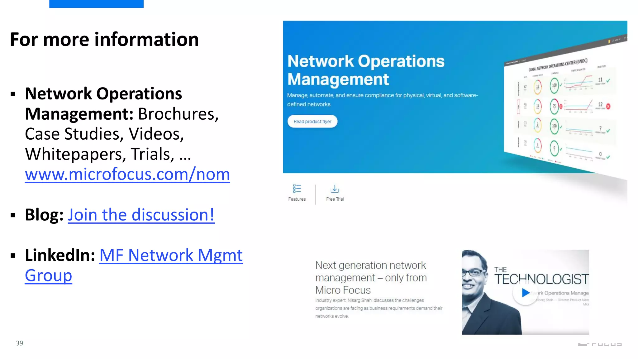 39
 Network Operations
Management: Brochures,
Case Studies, Videos,
Whitepapers, Trials, …
www.microfocus.com/nom
 Blog: Join the discussion!
 LinkedIn: MF Network Mgmt
Group
For more information
 
