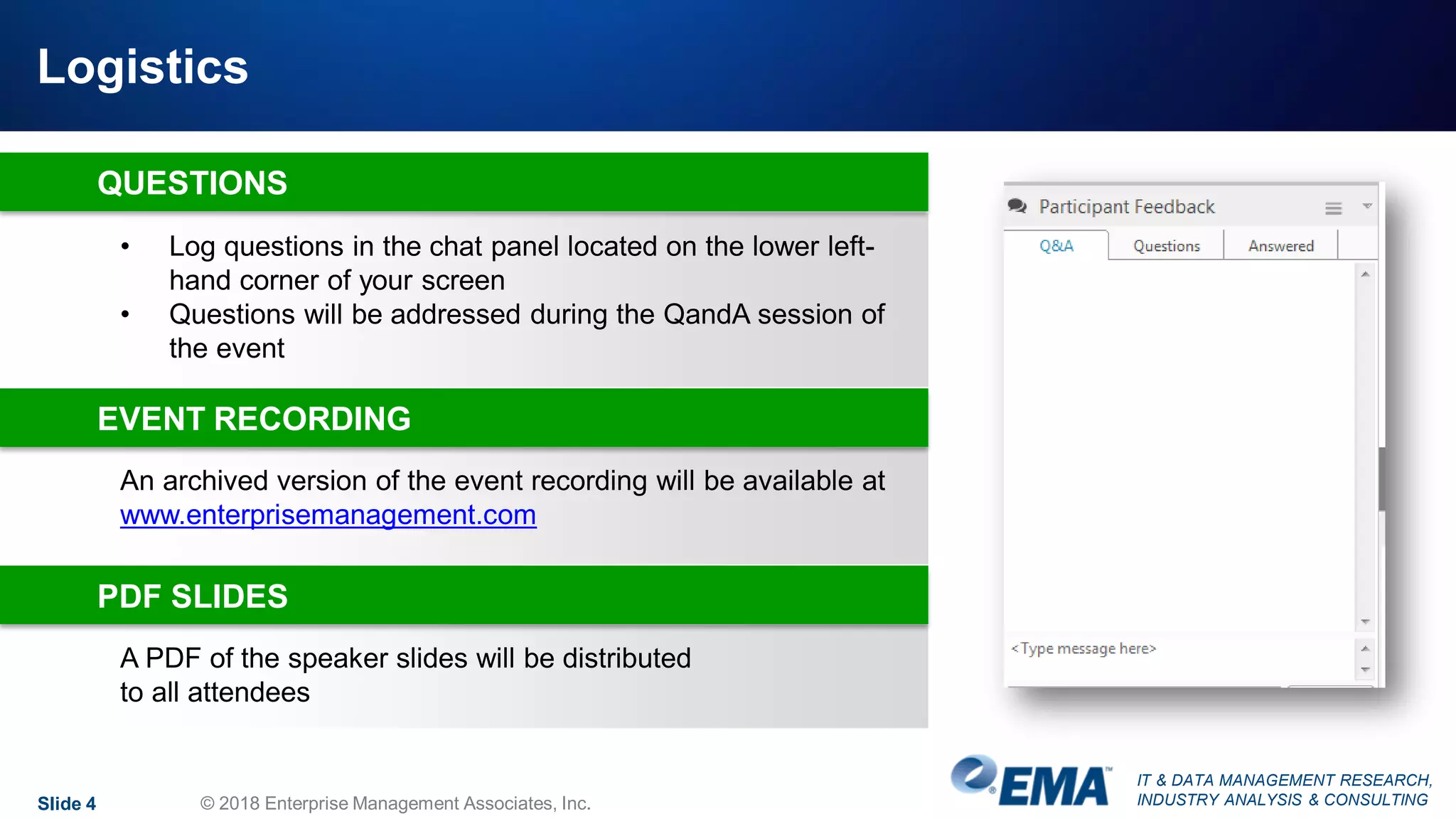 IT & DATA MANAGEMENT RESEARCH,
INDUSTRY ANALYSIS & CONSULTING
Logistics
Slide 4 © 2018 Enterprise Management Associates, Inc.
An archived version of the event recording will be available at
www.enterprisemanagement.com
• Log questions in the chat panel located on the lower left-
hand corner of your screen
• Questions will be addressed during the QandA session of
the event
QUESTIONS
EVENT RECORDING
A PDF of the speaker slides will be distributed
to all attendees
PDF SLIDES
 