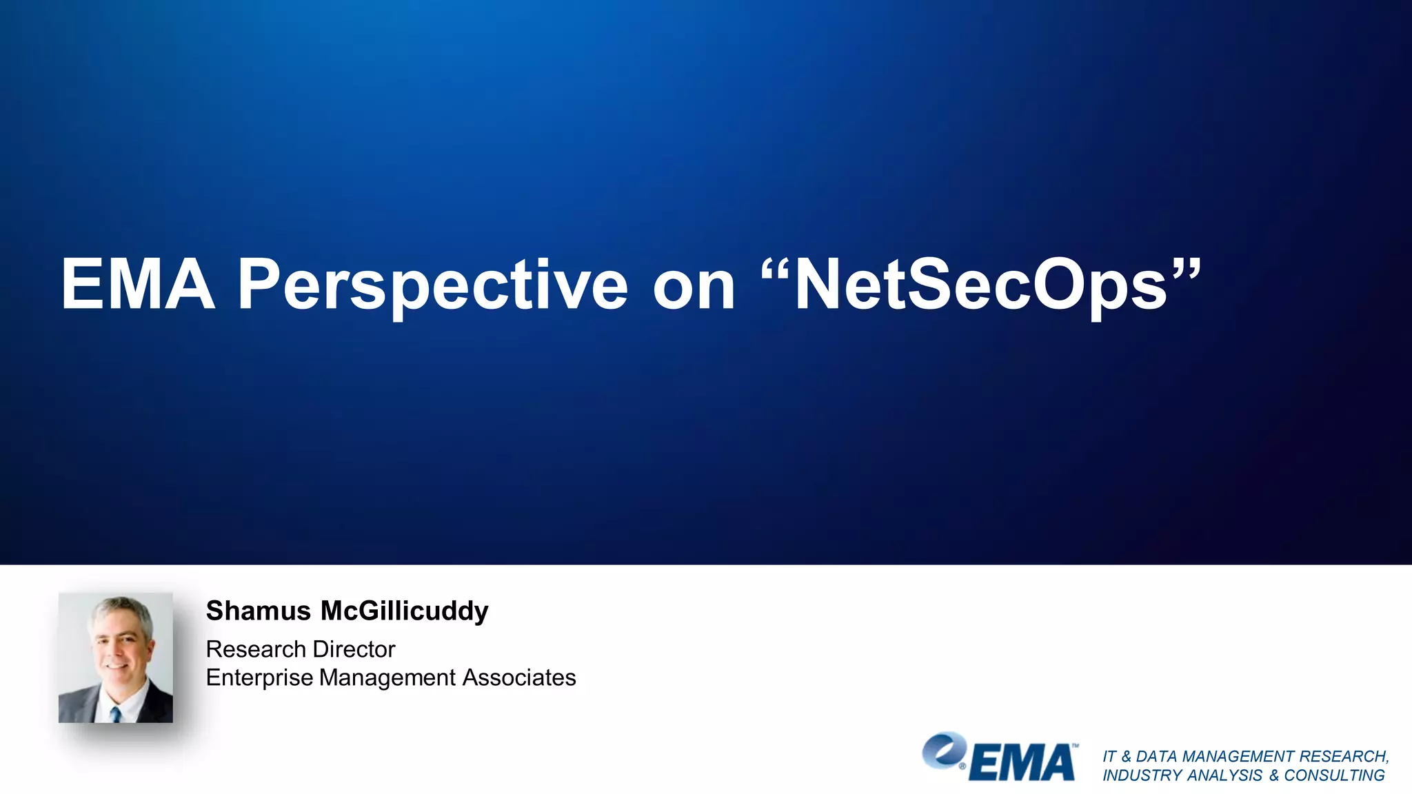 IT & DATA MANAGEMENT RESEARCH,
INDUSTRY ANALYSIS & CONSULTING
EMA Perspective on “NetSecOps”
Shamus McGillicuddy
Research Director
Enterprise Management Associates
 