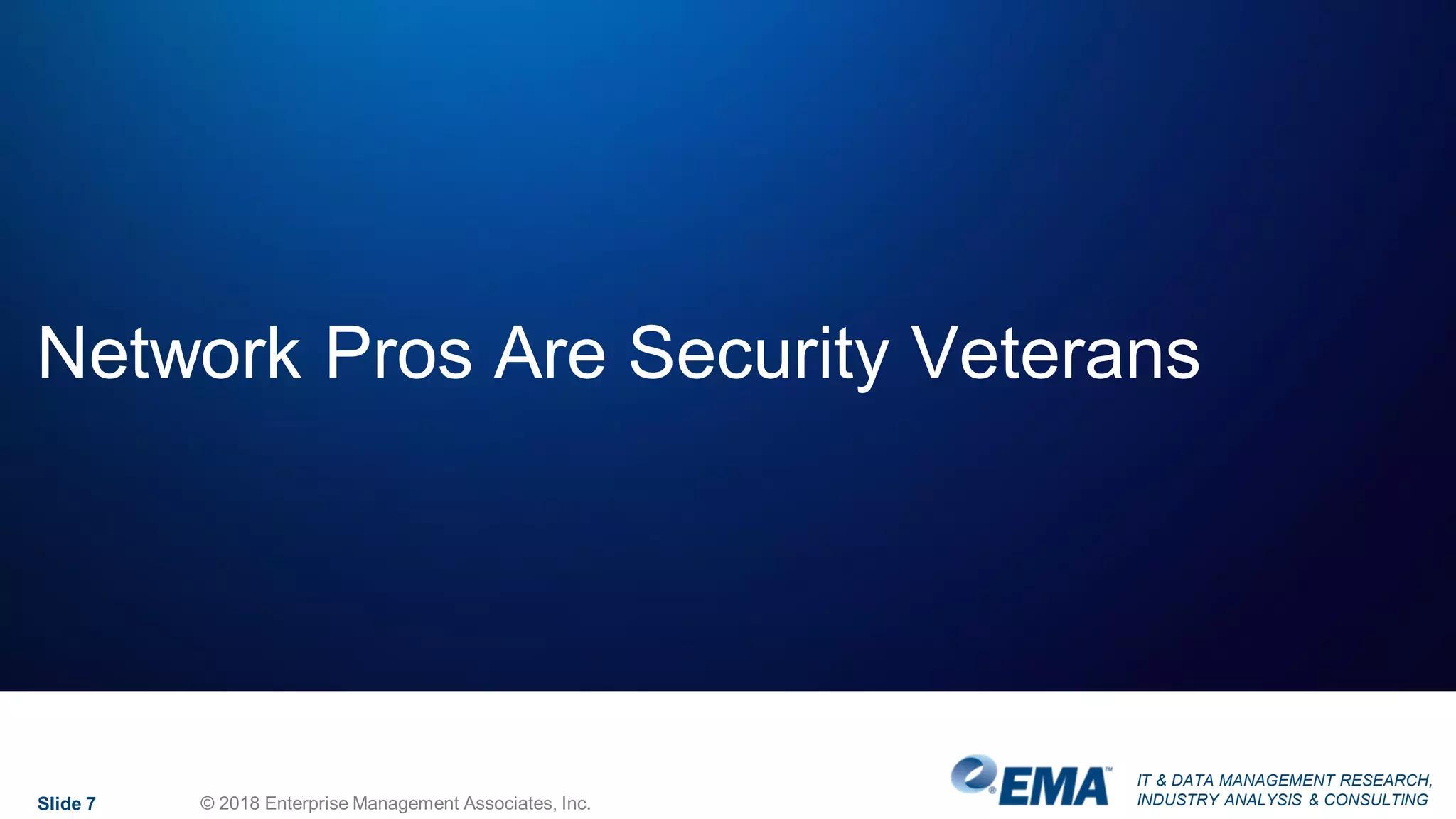 IT & DATA MANAGEMENT RESEARCH,
INDUSTRY ANALYSIS & CONSULTING
Network Pros Are Security Veterans
Slide 7 © 2018 Enterprise Management Associates, Inc.
 