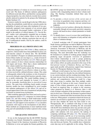 signiﬁcant inﬂuence of volume on structural damage to the
rectal wall. The theme of different radiation pathogenesis
for different rectal side effects, and therefore varying radiobi-
ological properties, has only relatively recently been system-
atically analyzed in patients by the group at the Netherlands
Kanker Instituut (22).
Extensive studies by van der Kogel in the late 1980s show-
ing that the probabilistic model did not correctly predict the
probability of spinal cord injury after irradiation of two geo-
metrically separated 4-mm segments of rat cervical spinal
cord undoubtedly discouraged further exploration of this
model in the analysis of clinical datasets (23). Van der Ko-
gel’s studies were subsequently expanded into an elegant,
systematic study of dose–volume effects in the rat spinal
cord, ending with the sobering conclusion that not any of
the 14 mathematical models, tried by the authors, could ﬁt
all the data (24).
PROGRESS ON ALL FRONTS SINCE 1991
Much has changed since 1991 (Table 1). Many, mainly ret-
rospective, clinical studies have been published on dose–vol-
ume-outcome analysis of clinical data. The QUANTEC
review identiﬁed >70 papers on radiation pneumonitis alone.
Some of these studies are very large (e.g., a study of rectal ef-
fects in 1,132 patients by Fiorini et al.) (25). There are quan-
titative analyses of dose–volume-outcome relationships for
>30 organs and tissues. More than a dozen mathematical
dose volume models have been proposed.
One class of NTCP models reduces the 3D dose matrix to
a scalar, often thought of as an effective volume or an effec-
tive dose received by a deﬁned reference volume. This scalar
is subsequently related to the incidence or risk of normal tis-
sue toxicity through a sigmoid link function, typically a logis-
tic or probit relationship. This model building strategy is
similar to the one used originally by Lyman (11) and it
may be reasonable classifying these as generalized Lyman
models. The push from cell-killing based models towards
heuristic models has been strengthened by novel insights
into radiation pathogenesis of late effects (26) and an in-
creased appreciation of the role of anatomical and physiolog-
ical factors in normal tissue dysfunction.
Other modeling approaches have been used such as princi-
pal component analysis (27), contiguous (or cluster) damage
model (28), and data mining to build multivariate models
(29). Further approaches include the use of artiﬁcial neural
networks (30) and support vector machines (31) as classiﬁers
of patients with respect to the development of side effects.
These methods are complementary to more traditional mod-
eling and will undoubtedly be further explored in the coming
years.
THE QUANTEC INITIATIVE
It was on this background that the QUANTEC Steering
Committee was formed. Stimulated by a proposal from the
Science Council of the American Association of Physicists
in Medicine to revise and update the Emami guidelines, the
QUANTEC group was formed from a loose network of re-
searchers with a longstanding interest in dose–volume mod-
eling. The Steering Committee deﬁned three aims for
QUANTEC.
(1) To provide a critical overview of the current state of
knowledge on quantitative dose–response and dose–vol-
ume relationships for clinically relevant normal-tissue
endpoints
(2) To produce practical guidance allowing the clinician to
reasonably (though not necessarily precisely) categorize
toxicity risk based on dose–volume parameters or model
results
(3) To identify future research avenues that would help im-
prove risk estimation or mitigation of early and late side
effects of radiation therapy
A kickoff workshop with 57 invited participants from
North America and Europe was held in Madison, Wisconsin,
in October 2007 with generous ﬁnancial support from the
American Association of Physicists in Medicine and the
Board of the American Society for Therapeutic Radiation
Oncology. The main deliverable from the workshop was
the formation of a number of working groups charged with
producing organ site-speciﬁc overviews of quantitative
dose–volume relationships as well as groups producing
vision papers on future research avenues in the ﬁeld. The re-
sults of these efforts are partly presented in this issue of the
International Journal of Radiation Biology and Physics,
again made possible with generous support from American
Society for Therapeutic Radiation Oncology.
Although overall progress has been real and substantial,
research in the past two decades has also deﬁned limitations
to our current methods and the resulting knowledge. One of
the main lessons from the literature overviews is that more
uniform and comprehensive reporting would be a huge
help when trying to combine data from multiple studies
(see the paper by Jackson in this issue). Current best esti-
mates of dose–volume parameters can in many situations
be based on empirical data, in contrast to the consensus
values proposed by Emami et al. However, there is still
a lack of proper estimation of the uncertainty in these param-
eters in most cases. Clinically, the literature on patient-related
risk factors is scattered and often inconsistent from one study
to the next. When patient- or treatment-related risk factors pa-
rameters are not listed as signiﬁcant in a given paper, it is of-
ten not clear whether the factor has been tested or not.
Therapeutically, RT is combined with drugs in more and
more indications. Although calculating the risk associated
with the RT dose distribution alone may provide some guid-
ance, it cannot generally be assumed that giving a drug to-
gether with radiation will even preserve the ranking of
competing radiotherapy RT plans (32). The increased use
of hypofractionation, and the use of an increasing number
of beam orientations (e.g., rotational delivery), results in a rel-
atively large volume of normal tissue receiving a low total
dose and dose per fraction. The available dose–volume/out-
come data may not be applicable in this setting. There has
QUANTEC: scientiﬁc issues d S. M. BENTZEN et al. S5
 