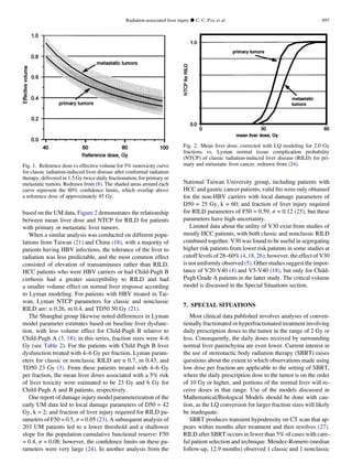 based on the UM data, Figure 2 demonstrates the relationship
between mean liver dose and NTCP for RILD for patients
with primary or metastatic liver tumors.
When a similar analysis was conducted on different popu-
lations from Taiwan (21) and China (18), with a majority of
patients having HBV infections, the tolerance of the liver to
radiation was less predictable, and the most common effect
consisted of elevation of transaminases rather than RILD.
HCC patients who were HBV carriers or had Child-Pugh B
cirrhosis had a greater susceptibility to RILD and had
a smaller volume effect on normal liver response according
to Lyman modeling. For patients with HBV treated in Tai-
wan, Lyman NTCP parameters for classic and nonclassic
RILD are: n 0.26, m 0.4, and TD50 50 Gy (21).
The Shanghai group likewise noted differences in Lyman
model parameter estimates based on baseline liver dysfunc-
tion, with less volume effect for Child-Pugh B relative to
Child-Pugh A (3, 18); in this series, fraction sizes were 4–6
Gy (see Table 2). For the patients with Child Pugh B liver
dysfunction treated with 4–6 Gy per fraction, Lyman param-
eters for classic or nonclassic RILD are n 0.7, m 0.43, and
TD50 23 Gy (3). From these patients treated with 4–6 Gy
per fraction, the mean liver doses associated with a 5% risk
of liver toxicity were estimated to be 23 Gy and 6 Gy for
Child-Pugh A and B patients, respectively.
One report of damage injury model parameterization of the
early UM data led to local damage parameters of D50 = 42
Gy, k = 2; and fraction of liver injury required for RILD pa-
rameters of F50 = 0.5, s = 0.05 (23). A subsequent analysis of
203 UM patients led to a lower threshold and a shallower
slope for the population cumulative functional reserve: F50
= 0.4, s = 0.08; however, the conﬁdence limits on these pa-
rameters were very large (24). In another analysis from the
National Taiwan University group, including patients with
HCC and gastric cancer patients, valid ﬁts were only obtained
for the non-HBV carriers with local damage parameters of
D50 = 25 Gy, k = 60; and fraction of liver injury required
for RILD parameters of F50 = 0.59, s = 0.12 (25), but these
parameters have high uncertainty.
Limited data about the utility of V30 exist from studies of
mostly HCC patients, with both classic and nonclassic RILD
combined together. V30 was found to be useful in segregating
higher risk patients from lower risk patients in some studies at
cutoff levels of 28–60% (4, 18, 26); however, the effect of V30
is not uniformly observed(5). Otherstudiessuggest theimpor-
tance of V20-V40 (4) and V5-V40 (18), but only for Child-
Pugh Grade A patients in the latter study. The critical volume
model is discussed in the Special Situations section.
7. SPECIAL SITUATIONS
Most clinical data published involves analyses of conven-
tionally fractionated or hyperfractionated treatment involving
daily prescription doses to the tumor in the range of 2 Gy or
less. Consequently, the daily doses received by surrounding
normal liver parenchyma are even lower. Current interest in
the use of stereotactic body radiation therapy (SBRT) raises
questions about the extent to which observations made using
low dose per fraction are applicable to the setting of SBRT,
where the daily prescription dose to the tumor is on the order
of 10 Gy or higher, and portions of the normal liver will re-
ceive doses in that range. Use of the models discussed in
Mathematical/Biological Models should be done with cau-
tion, as the LQ conversion for larger fraction sizes will likely
be inadequate.
SBRT produces transient hypodensity on CT scan that ap-
pears within months after treatment and then resolves (27).
RILD after SBRT occurs in fewer than 5% of cases with care-
ful patient selection and technique. Mendez-Romero (median
follow-up, 12.9 months) observed 1 classic and 1 nonclassic
Fig. 1. Reference dose vs effective volume for 5% isotoxicity curve
for classic radiation-induced liver disease after conformal radiation
therapy, delivered in 1.5 Gy twice-daily fractionation, for primary or
metastatic tumors. Redrawn from (8). The shaded areas around each
curve represent the 80% conﬁdence limits, which overlap above
a reference dose of approximately 45 Gy.
Fig. 2. Mean liver dose, corrected with LQ modeling for 2.0 Gy
fractions vs. Lyman normal tissue complication probability
(NTCP) of classic radiation-induced liver disease (RILD) for pri-
mary and metastatic liver cancer, redrawn from (24).
Radiation-associated liver injury d C. C. PAN et al. S97
 