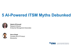 Valerie O’Connell
Research Director
Enterprise Management Associates
5 AI-Powered ITSM Myths Debunked
IT & DATA MANAGEMENT RESEARCH,
INDUSTRY ANALYSIS & CONSULTING
Varun Singh
Founder and VP Product
Moveworks
 