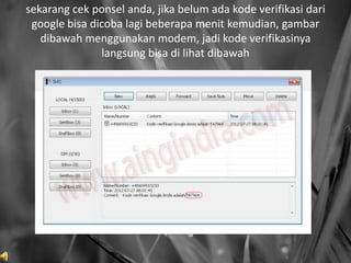 sekarang cek ponsel anda, jika belum ada kode verifikasi dari
 google bisa dicoba lagi beberapa menit kemudian, gambar
   dibawah menggunakan modem, jadi kode verifikasinya
               langsung bisa di lihat dibawah
 
