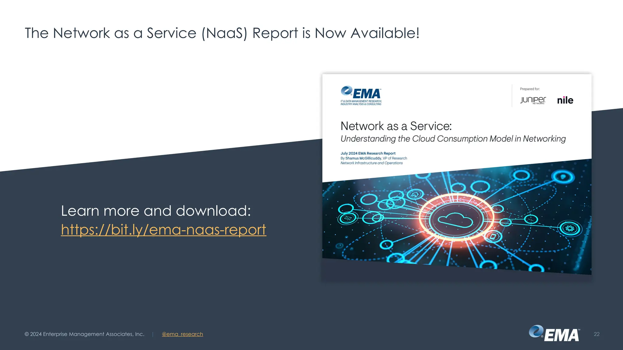 | @ema_research
© 2024 Enterprise Management Associates, Inc. 22
| @ema_research
The Network as a Service (NaaS) Report is Now Available!
Learn more and download:
https://bit.ly/ema-naas-report
 