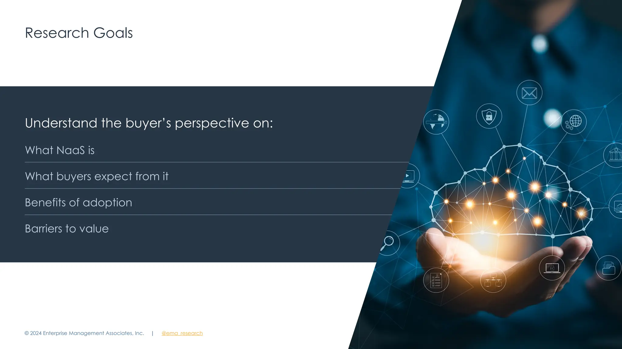 | @ema_research 7
| @ema_research
Research Goals
© 2024 Enterprise Management Associates, Inc.
Understand the buyer’s perspective on:
What NaaS is
What buyers expect from it
Benefits of adoption
Barriers to value
 