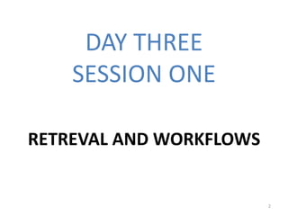 DAY THREE
SESSION ONE
RETREVAL AND WORKFLOWS
2
 