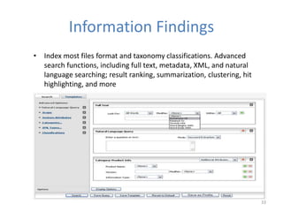 Information Findings
• Index most files format and taxonomy classifications. Advanced
search functions, including full text, metadata, XML, and natural
language searching; result ranking, summarization, clustering, hit
highlighting, and more
33
 