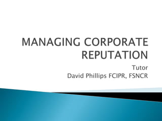 MANAGING CORPORATE REPUTATION  Tutor David Phillips FCIPR, FSNCR 
