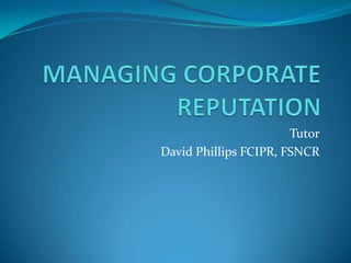 MANAGING CORPORATE REPUTATION  Tutor David Phillips FCIPR, FSNCR 