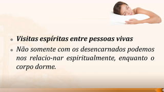    Visitas espíritas entre pessoas vivas
   Não somente com os desencarnados podemos
    nos relacio-nar espiritualmente, enquanto o
    corpo dorme.
 