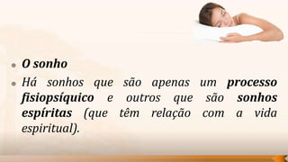    O sonho
   Há sonhos que são apenas um processo
    fisiopsíquico e outros que são sonhos
    espíritas (que têm relação com a vida
    espiritual).
 
