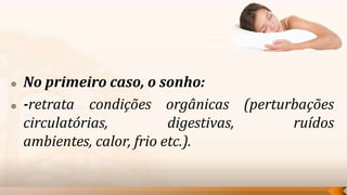    No primeiro caso, o sonho:
   -retrata condições orgânicas (perturbações
    circulatórias,          digestivas, ruídos
    ambientes, calor, frio etc.).
 