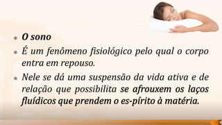    O sono
   É um fenômeno fisiológico pelo qual o corpo
    entra em repouso.
   Nele se dá uma suspensão da vida ativa e de
    relação que possibilita
 
