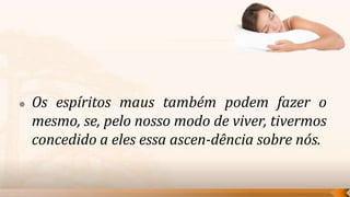    Os espíritos maus também podem fazer o
    mesmo, se, pelo nosso modo de viver, tivermos
    concedido a eles essa ascen-dência sobre nós.
 