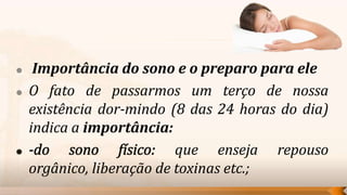     Importância do sono e o preparo para ele
   O fato de passarmos um terço de nossa
    existência dor-mindo (8 das 24 horas do dia)
    indica a importância:
                           que enseja repouso
    orgânico, liberação de toxinas etc.;
 