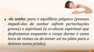 para o equilíbrio psíquico (pessoas
impedi-das de sonhar sofrem perturbações
graves) e espiritual (a vi-vência espiritual que
desfrutamos enquanto o corpo dorme é como
hora de visitas ou de tomar sol no pátio para o
detento numa prisão).
 