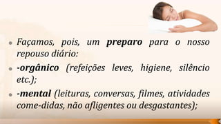    Façamos, pois, um preparo para o nosso
    repouso diário:
   -orgânico (refeições leves, higiene, silêncio
    etc.);
   -mental (leituras, conversas, filmes, atividades
    come-didas, não afligentes ou desgastantes);
 