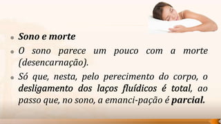    Sono e morte
   O sono parece um pouco com a morte
    (desencarnação).
   Só que, nesta, pelo perecimento do corpo, o
                                             , ao
    passo que, no sono, a emanci-pação é parcial.
 