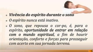    Vivência do espírito durante o sono
   O espírito nunca está inativo.
   O sono, que repousa o cor-po, é, para o
    espírito,
                               , a fim de haurir
    orientação, conforto e forças para prosseguir
    com acerto em sua jornada terrena.
 