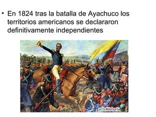 • En 1824 tras la batalla de Ayachuco los
  territorios americanos se declararon
  definitivamente independientes
 