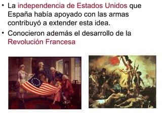 • La independencia de Estados Unidos que
  España había apoyado con las armas
  contribuyó a extender esta idea.
• Conocieron además el desarrollo de la
  Revolución Francesa
 