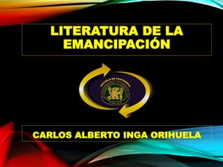 LITERATURA DE LA
EMANCIPACIÓN
CARLOS ALBERTO INGA ORIHUELA
 