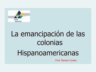 La emancipación de las
        colonias
  Hispanoamericanas
             Prof. Ramón Cortés
 