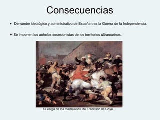 Consecuencias
 Derrumbe ideológico y administrativo de España tras la Guerra de la Independencia.
 Se imponen los anhelos secesionistas de los territorios ultramarinos.
La carga de los mamelucos, de Francisco de Goya
 