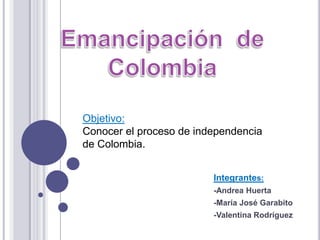 Objetivo:
Conocer el proceso de independencia
de Colombia.


                         Integrantes:
                         -Andrea Huerta
                         -María José Garabito
                         -Valentina Rodríguez
 