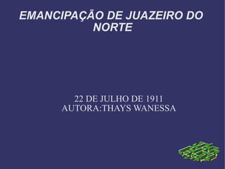 EMANCIPAÇÃO DE JUAZEIRO DO  NORTE 22 DE JULHO DE 1911 AUTORA:THAYS WANESSA 
