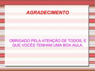 AGRADECIMENTO OBRIGADO PELA ATENÇÃO DE TODOS, E QUE VOCÊS TENHAM UMA BOA AULA. 