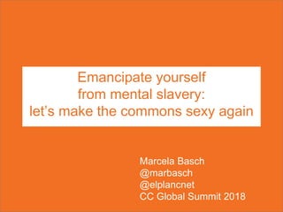 Emancipate yourself
from mental slavery:
let’s make the commons sexy again
Marcela Basch
@marbasch
@elplancnet
CC Global Summit 2018
 