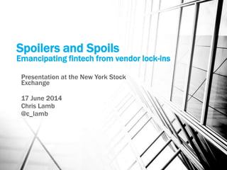 Spoilers and Spoils
Emancipating fintech from vendor lock-ins
Presentation at the New York Stock
Exchange
17 June 2014
Chris Lamb
@c_lamb
 