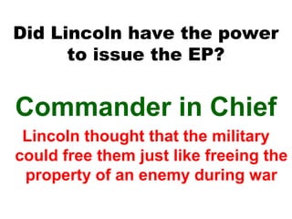 Did Lincoln have the power
to issue the EP?

Commander in Chief
Lincoln thought that the military
could free them just like freeing the
property of an enemy during war

 